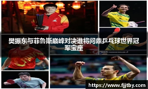 樊振东与菲鲁斯巅峰对决谁将问鼎乒乓球世界冠军宝座