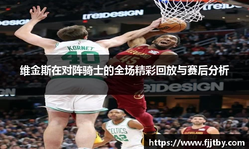 维金斯在对阵骑士的全场精彩回放与赛后分析